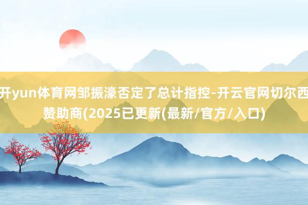开yun体育网邹振濠否定了总计指控-开云官网切尔西赞助商(2025已更新(最新/官方/入口)