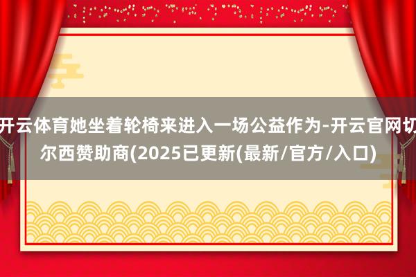 开云体育她坐着轮椅来进入一场公益作为-开云官网切尔西赞助商(2025已更新(最新/官方/入口)