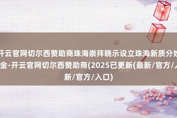 开云官网切尔西赞助商珠海崇拜晓示设立珠海新质分娩力基金-开云官网切尔西赞助商(2025已更新(最新/官方/入口)