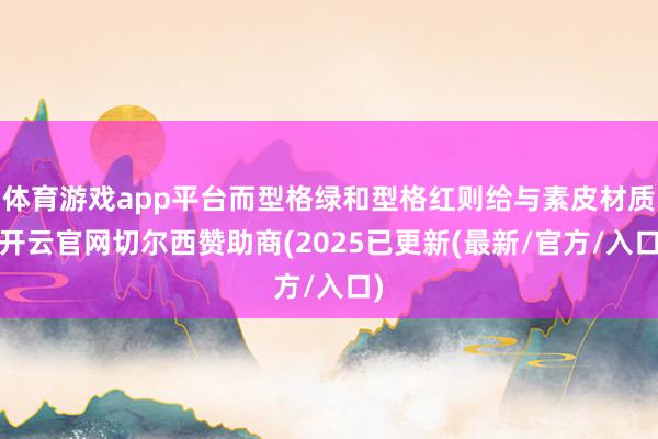 体育游戏app平台而型格绿和型格红则给与素皮材质-开云官网切尔西赞助商(2025已更新(最新/官方/入口)