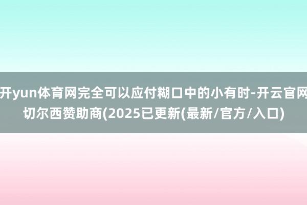 开yun体育网完全可以应付糊口中的小有时-开云官网切尔西赞助商(2025已更新(最新/官方/入口)