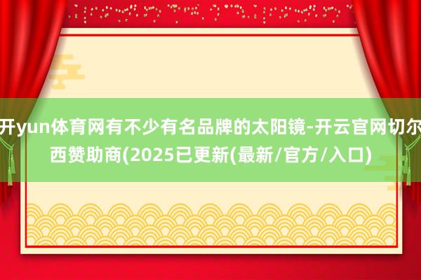 开yun体育网有不少有名品牌的太阳镜-开云官网切尔西赞助商(2025已更新(最新/官方/入口)