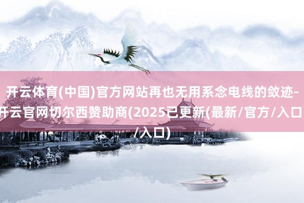开云体育(中国)官方网站再也无用系念电线的敛迹-开云官网切尔西赞助商(2025已更新(最新/官方/入口)