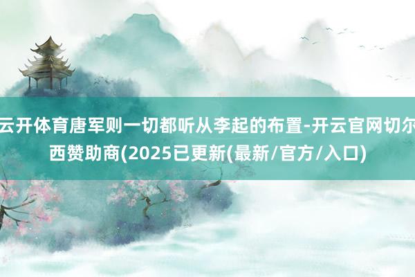 云开体育唐军则一切都听从李起的布置-开云官网切尔西赞助商(2025已更新(最新/官方/入口)
