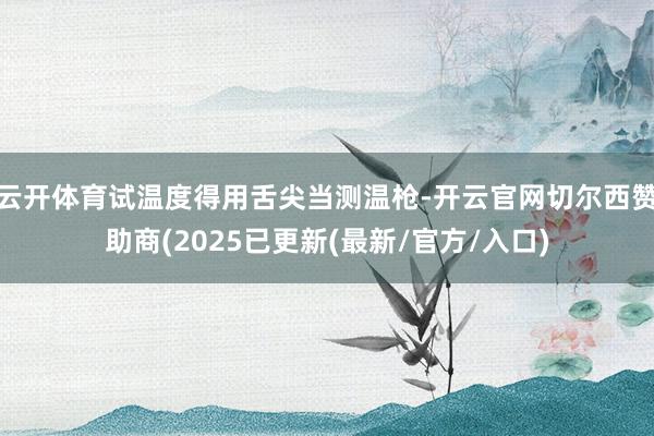 云开体育试温度得用舌尖当测温枪-开云官网切尔西赞助商(2025已更新(最新/官方/入口)