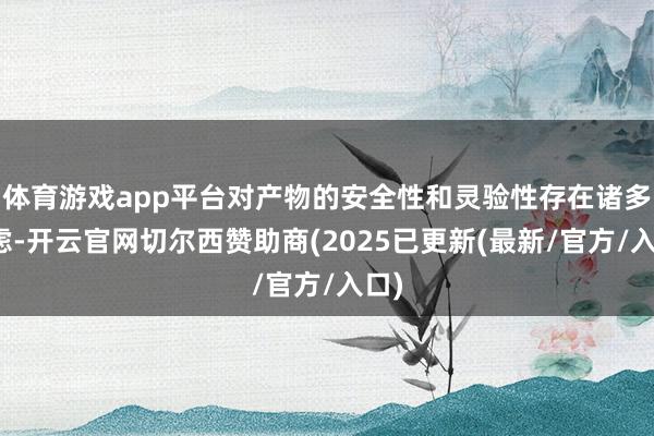 体育游戏app平台对产物的安全性和灵验性存在诸多疑虑-开云官网切尔西赞助商(2025已更新(最新/官方/入口)