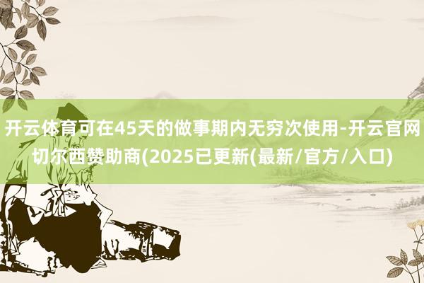 开云体育可在45天的做事期内无穷次使用-开云官网切尔西赞助商(2025已更新(最新/官方/入口)