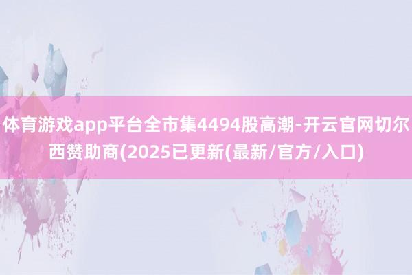 体育游戏app平台全市集4494股高潮-开云官网切尔西赞助商(2025已更新(最新/官方/入口)