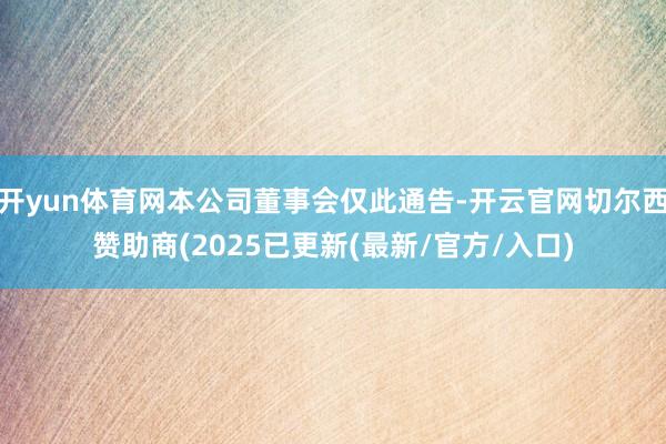 开yun体育网本公司董事会仅此通告-开云官网切尔西赞助商(2025已更新(最新/官方/入口)
