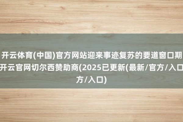 开云体育(中国)官方网站迎来事迹复苏的要道窗口期-开云官网切尔西赞助商(2025已更新(最新/官方/入口)