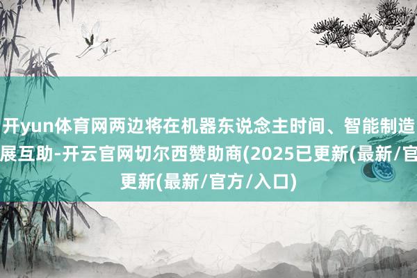 开yun体育网两边将在机器东说念主时间、智能制造等限制开展互助-开云官网切尔西赞助商(2025已更新(最新/官方/入口)
