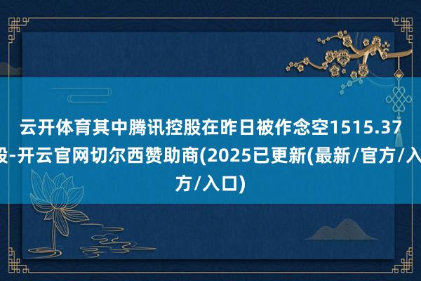 云开体育 其中腾讯控股在昨日被作念空1515.37万股-开云官网切尔西赞助商(2025已更新(最新/官方/入口)