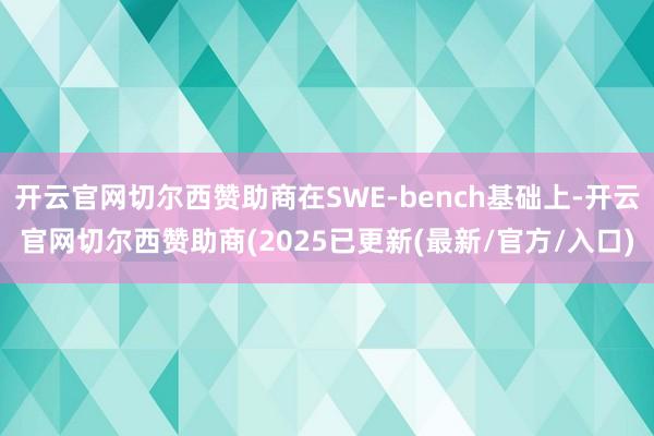 开云官网切尔西赞助商在SWE-bench基础上-开云官网切尔西赞助商(2025已更新(最新/官方/入口)