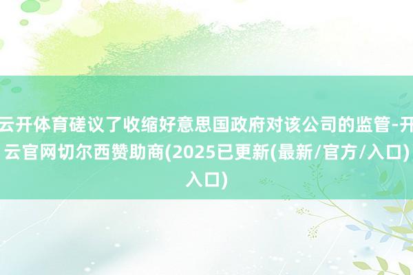 云开体育磋议了收缩好意思国政府对该公司的监管-开云官网切尔西赞助商(2025已更新(最新/官方/入口)