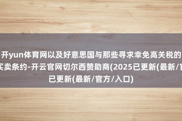 开yun体育网以及好意思国与那些寻求幸免高关税的国度达成买卖条约-开云官网切尔西赞助商(2025已更新(最新/官方/入口)