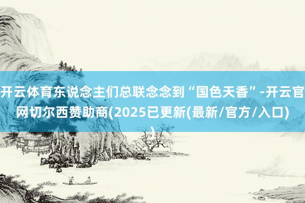 开云体育东说念主们总联念念到“国色天香”-开云官网切尔西赞助商(2025已更新(最新/官方/入口)