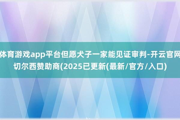 体育游戏app平台但愿犬子一家能见证审判-开云官网切尔西赞助商(2025已更新(最新/官方/入口)