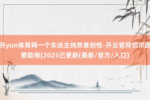 开yun体育网一个东谈主纯然草创性-开云官网切尔西赞助商(2025已更新(最新/官方/入口)