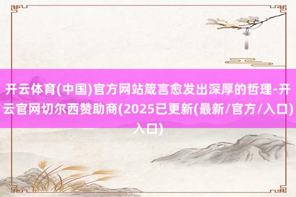 开云体育(中国)官方网站箴言愈发出深厚的哲理-开云官网切尔西赞助商(2025已更新(最新/官方/入口)