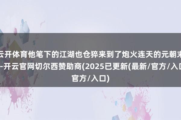 云开体育他笔下的江湖也仓猝来到了炮火连天的元朝末年-开云官网切尔西赞助商(2025已更新(最新/官方/入口)