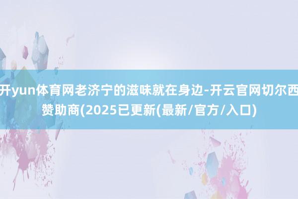 开yun体育网老济宁的滋味就在身边-开云官网切尔西赞助商(2025已更新(最新/官方/入口)