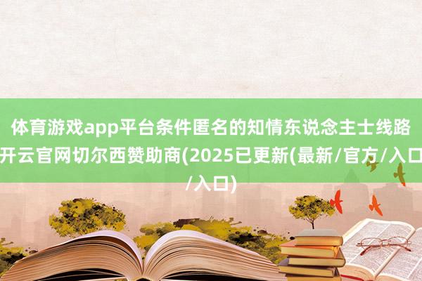 体育游戏app平台　　条件匿名的知情东说念主士线路-开云官网切尔西赞助商(2025已更新(最新/官方/入口)