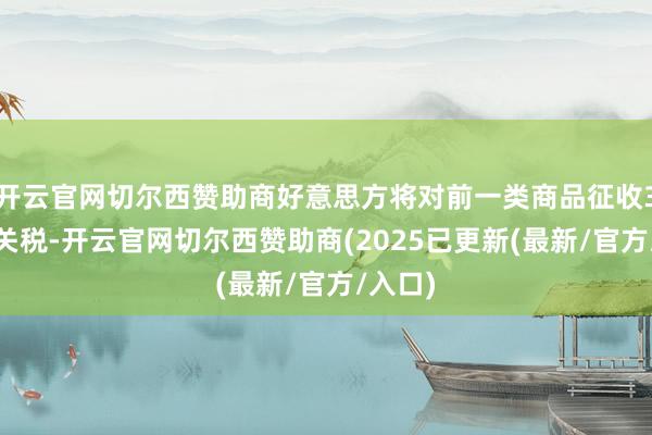 开云官网切尔西赞助商好意思方将对前一类商品征收35%的关税-开云官网切尔西赞助商(2025已更新(最新/官方/入口)
