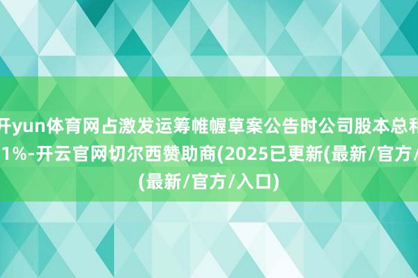 开yun体育网占激发运筹帷幄草案公告时公司股本总和的0.21%-开云官网切尔西赞助商(2025已更新(最新/官方/入口)
