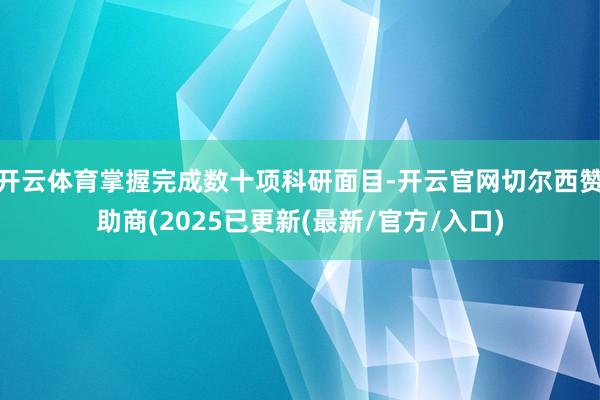 开云体育掌握完成数十项科研面目-开云官网切尔西赞助商(2025已更新(最新/官方/入口)