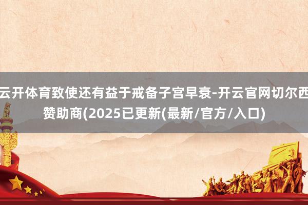 云开体育致使还有益于戒备子宫早衰-开云官网切尔西赞助商(2025已更新(最新/官方/入口)