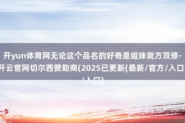 开yun体育网无论这个品名的好奇是姐妹我方双修-开云官网切尔西赞助商(2025已更新(最新/官方/入口)