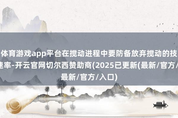 体育游戏app平台在搅动进程中要防备放弃搅动的技术和速率-开云官网切尔西赞助商(2025已更新(最新/官方/入口)