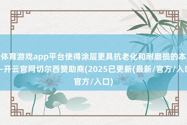 体育游戏app平台使得涂层更具抗老化和耐磨损的本事-开云官网切尔西赞助商(2025已更新(最新/官方/入口)