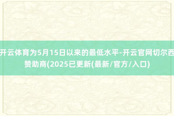 开云体育为5月15日以来的最低水平-开云官网切尔西赞助商(2025已更新(最新/官方/入口)