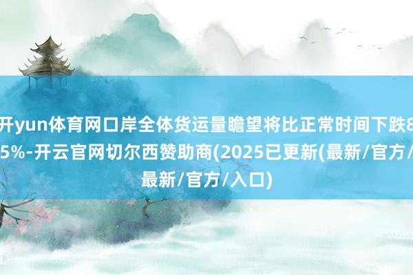 开yun体育网口岸全体货运量瞻望将比正常时间下跌8%至15%-开云官网切尔西赞助商(2025已更新(最新/官方/入口)