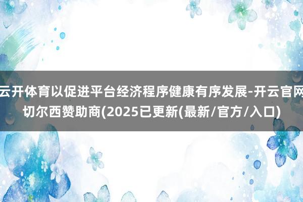 云开体育以促进平台经济程序健康有序发展-开云官网切尔西赞助商(2025已更新(最新/官方/入口)