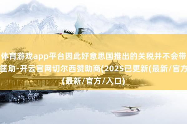 体育游戏app平台因此好意思国推出的关税并不会带来太多匡助-开云官网切尔西赞助商(2025已更新(最新/官方/入口)