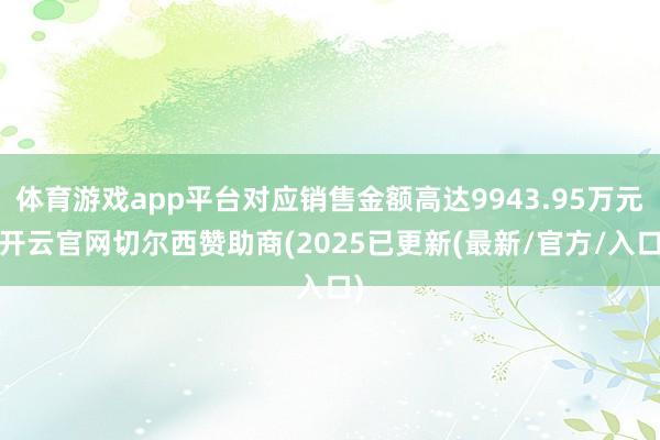 体育游戏app平台对应销售金额高达9943.95万元-开云官网切尔西赞助商(2025已更新(最新/官方/入口)