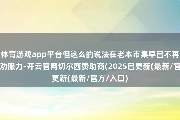 体育游戏app平台但这么的说法在老本市集早已不再具有填塞劝服力-开云官网切尔西赞助商(2025已更新(最新/官方/入口)
