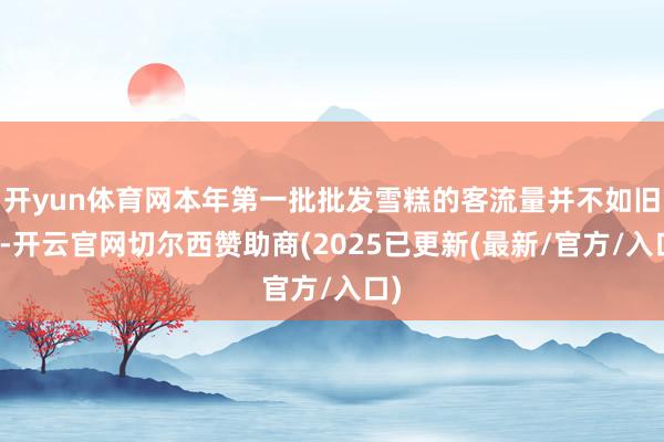 开yun体育网本年第一批批发雪糕的客流量并不如旧年-开云官网切尔西赞助商(2025已更新(最新/官方/入口)