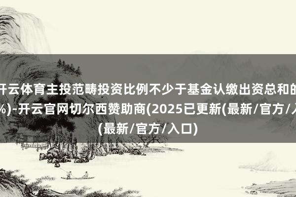 开云体育主投范畴投资比例不少于基金认缴出资总和的(70%)-开云官网切尔西赞助商(2025已更新(最新/官方/入口)