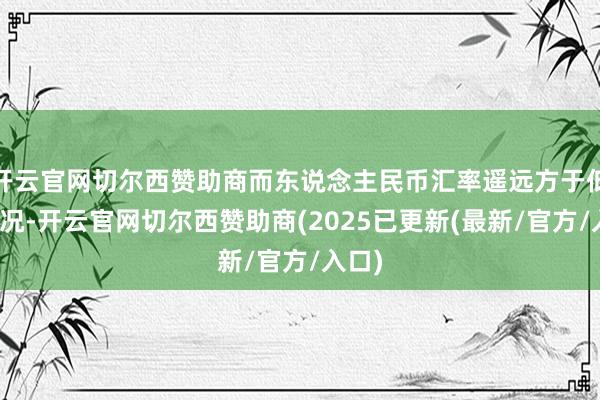 开云官网切尔西赞助商而东说念主民币汇率遥远方于低估状况-开云官网切尔西赞助商(2025已更新(最新/官方/入口)