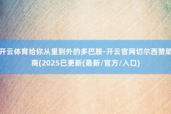 开云体育给你从里到外的多巴胺-开云官网切尔西赞助商(2025已更新(最新/官方/入口)