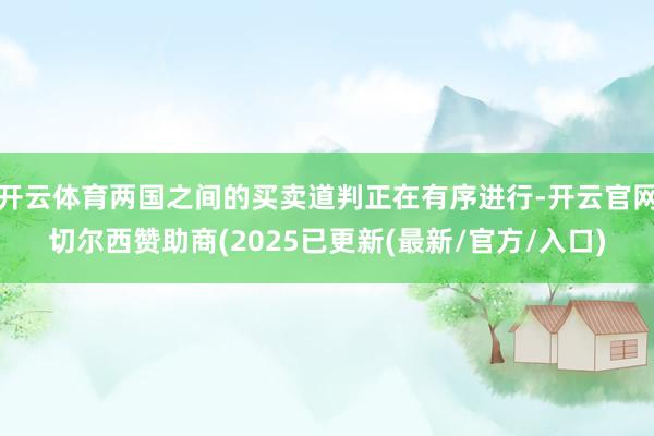 开云体育两国之间的买卖道判正在有序进行-开云官网切尔西赞助商(2025已更新(最新/官方/入口)