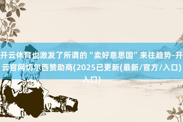 开云体育也激发了所谓的“卖好意思国”来往趋势-开云官网切尔西赞助商(2025已更新(最新/官方/入口)