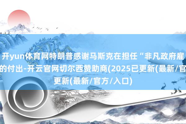 开yun体育网特朗普感谢马斯克在担任“非凡政府雇员”本领的付出-开云官网切尔西赞助商(2025已更新(最新/官方/入口)