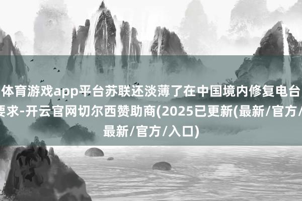 体育游戏app平台苏联还淡薄了在中国境内修复电台站的要求-开云官网切尔西赞助商(2025已更新(最新/官方/入口)