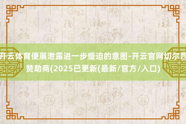 开云体育便展泄露进一步蹙迫的意图-开云官网切尔西赞助商(2025已更新(最新/官方/入口)
