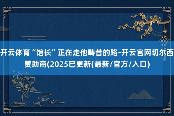 开云体育“馆长”正在走他畴昔的路-开云官网切尔西赞助商(2025已更新(最新/官方/入口)