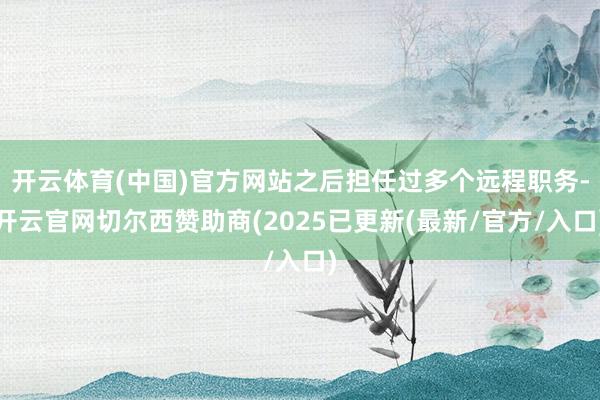 开云体育(中国)官方网站之后担任过多个远程职务-开云官网切尔西赞助商(2025已更新(最新/官方/入口)